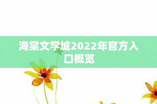 海棠文学城2022年官方入口概览 海棠文学城2022年官方入口概览