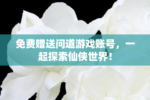 免费赠送问道游戏账号，一起探索仙侠世界！