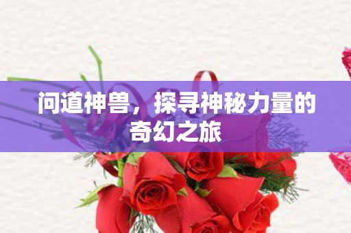 问道神兽，探寻神秘力量的奇幻之旅