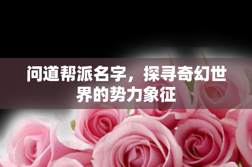 问道帮派名字,探寻奇幻世界的势力象征 问道帮派名字,探寻奇幻世界的势力象征