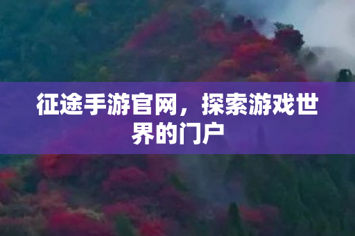 征途手游官网，探索游戏世界的门户