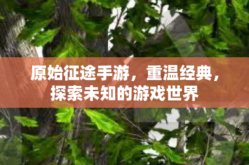 原始征途手游，重温经典，探索未知的游戏世界