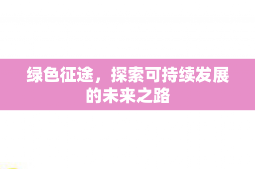 绿色征途，探索可持续发展的未来之路