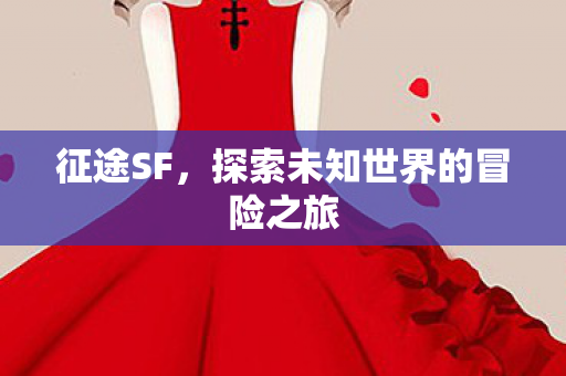 征途SF,探索未知世界的冒险之旅 征途SF,探索未知世界的冒险之旅