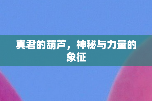 真君的葫芦，神秘与力量的象征