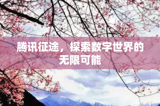 腾讯征途,探索数字世界的无限可能 腾讯征途,探索数字世界的无限可能