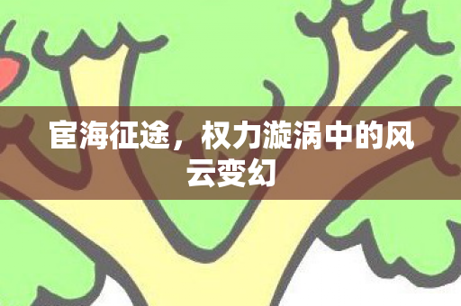 宦海征途,权力漩涡中的风云变幻 宦海征途,权力漩涡中的风云变幻