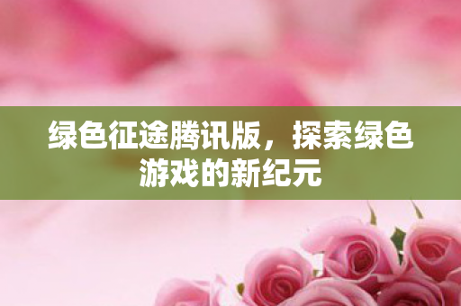 绿色征途腾讯版，探索绿色游戏的新纪元