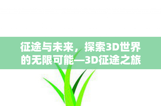 征途与未来,探索3D世界的无限可能—3D征途之旅 征途与未来,探索3D世界的无限可能—3D征途之旅