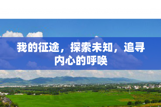 我的征途,探索未知,追寻内心的呼唤 我的征途,探索未知,追寻内心的呼唤