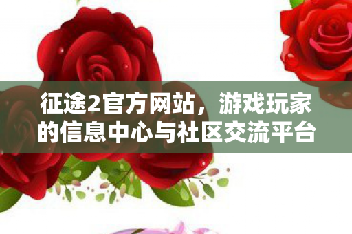 征途2官方网站,游戏玩家的信息中心与社区交流平台 征途2官方网站,游戏玩家的信息中心与社区交流平台