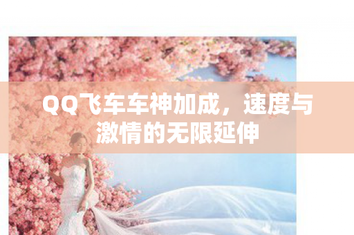 QQ飞车车神加成,速度与激情的无限延伸 QQ飞车车神加成,速度与激情的无限延伸