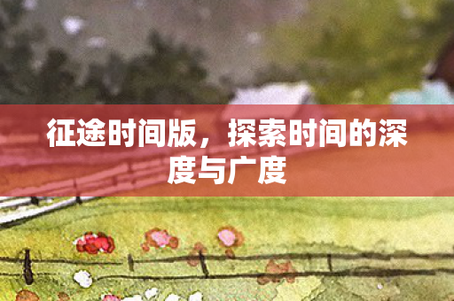 征途时间版，探索时间的深度与广度