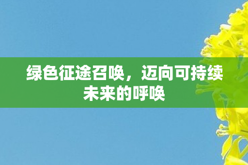 绿色征途召唤，迈向可持续未来的呼唤