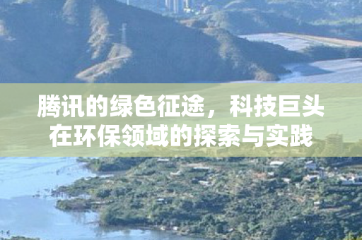 腾讯的绿色征途，科技巨头在环保领域的探索与实践