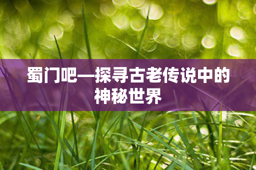 蜀门吧—探寻古老传说中的神秘世界