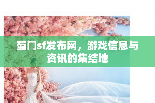 蜀门sf发布网，游戏信息与资讯的集结地