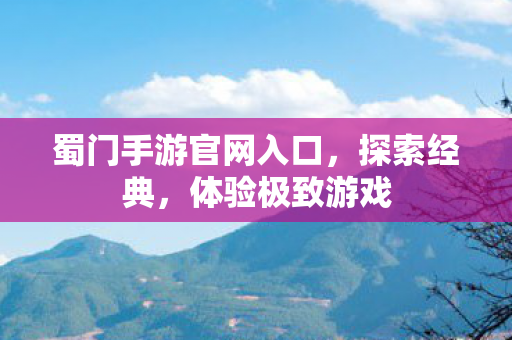 蜀门手游官网入口，探索经典，体验极致游戏