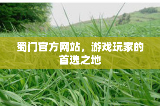 蜀门官方网站，游戏玩家的首选之地