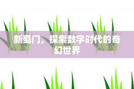 新蜀门，探索数字时代的奇幻世界