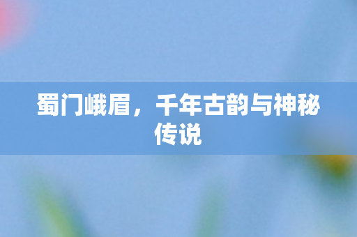 蜀门峨眉，千年古韵与神秘传说