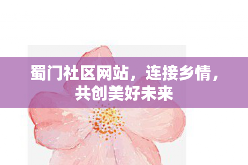蜀门社区网站，连接乡情，共创美好未来