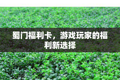 蜀门福利卡，游戏玩家的福利新选择