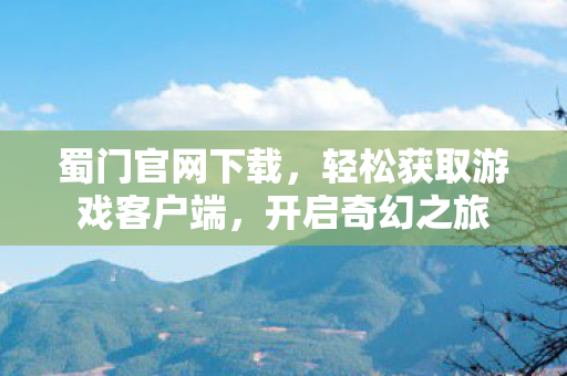 蜀门官网下载，轻松获取游戏客户端，开启奇幻之旅