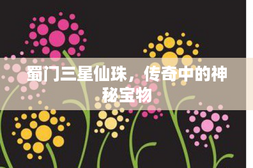 蜀门三星仙珠，传奇中的神秘宝物
