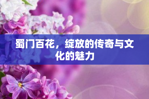 蜀门百花，绽放的传奇与文化的魅力