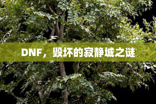 DNF，毁坏的寂静城之谜
