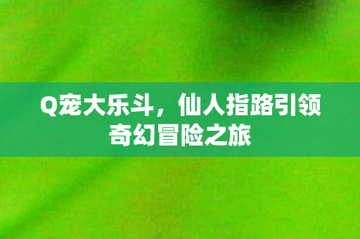 Q宠大乐斗，仙人指路引领奇幻冒险之旅