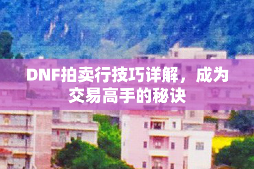 DNF拍卖行技巧详解,成为交易高手的秘诀 DNF拍卖行技巧详解,成为交易高手的秘诀