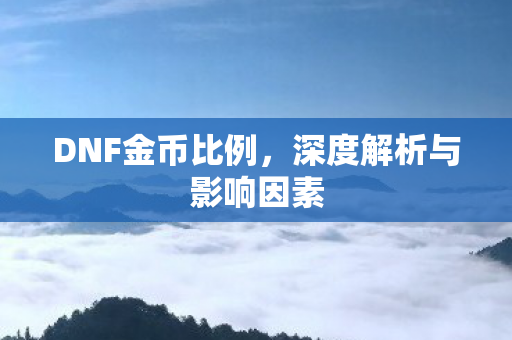 DNF金币比例,深度解析与影响因素 DNF金币比例,深度解析与影响因素