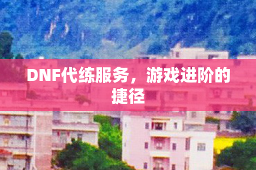 DNF代练服务，游戏进阶的捷径