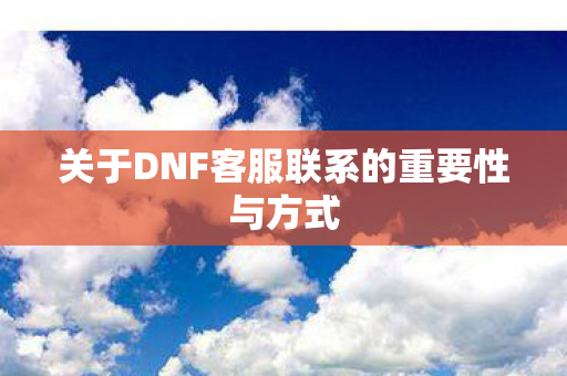 关于DNF客服联系的重要性与方式
