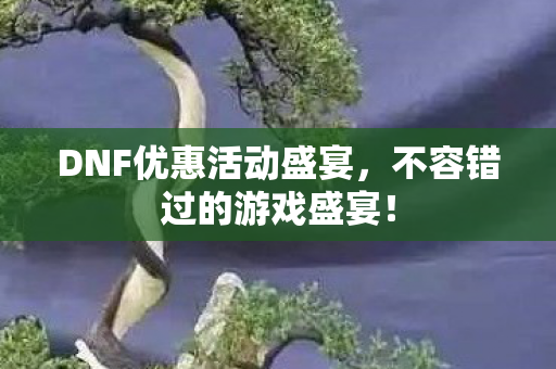 DNF优惠活动盛宴,不容错过的游戏盛宴! DNF优惠活动盛宴,不容错过的游戏盛宴!