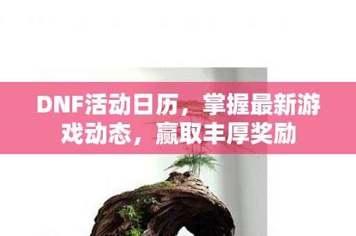 DNF活动日历，掌握最新游戏动态，赢取丰厚奖励