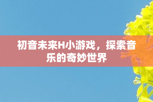 初音未来H小游戏，探索音乐的奇妙世界