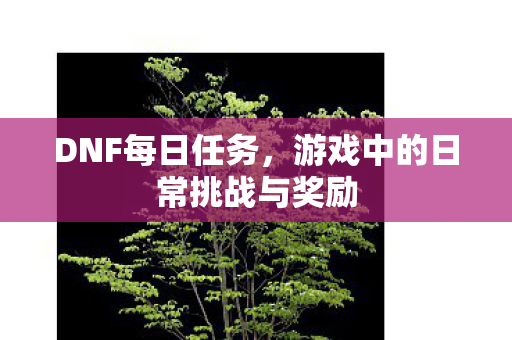 DNF每日任务,游戏中的日常挑战与奖励 DNF每日任务,游戏中的日常挑战与奖励