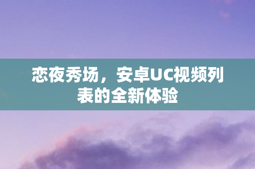 恋夜秀场，安卓UC视频列表的全新体验