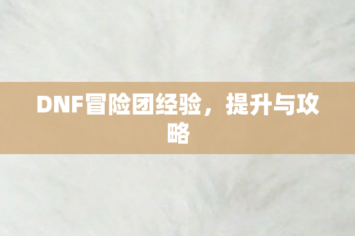 DNF冒险团经验，提升与攻略