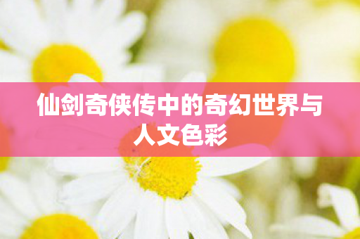 仙剑奇侠传中的奇幻世界与人文色彩
