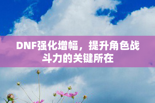 DNF强化增幅，提升角色战斗力的关键所在