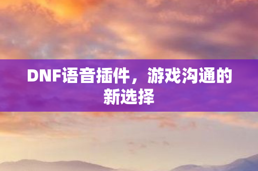 DNF语音插件，游戏沟通的新选择