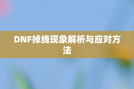 DNF掉线现象解析与应对方法 DNF掉线现象解析与应对方法
