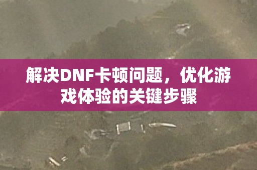 解决DNF卡顿问题，优化游戏体验的关键步骤