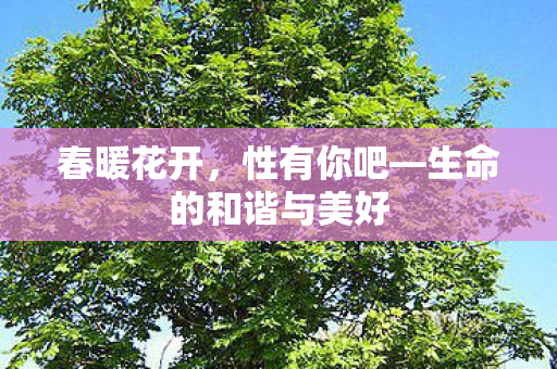 春暖花开,性有你吧—生命的和谐与美好 春暖花开,性有你吧—生命的和谐与美好