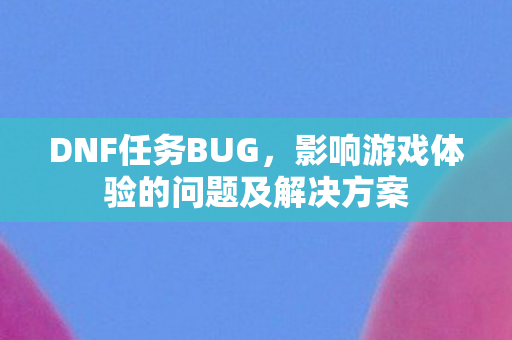 DNF任务BUG,影响游戏体验的问题及解决方案 DNF任务BUG,影响游戏体验的问题及解决方案