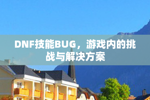 DNF技能BUG，游戏内的挑战与解决方案